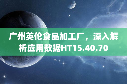 广州英伦食品加工厂，深入解析应用数据HT15.40.70