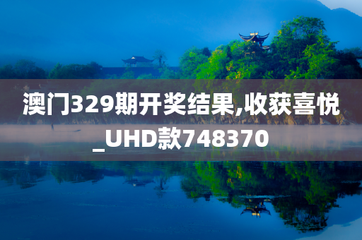 澳门329期开奖结果,收获喜悦_UHD款748370