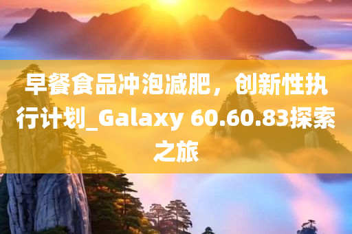 早餐食品冲泡减肥，创新性执行计划_Galaxy 60.60.83探索之旅