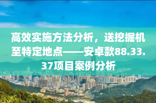 高效实施方法分析，送挖掘机至特定地点——安卓款88.33.37项目案例分析