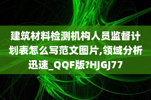 建筑材料检测机构人员监督计划表怎么写范文图片,领域分析迅速_QQF版?HJGJ77