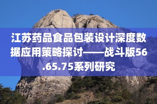 江苏药品食品包装设计深度数据应用策略探讨——战斗版56.65.75系列研究