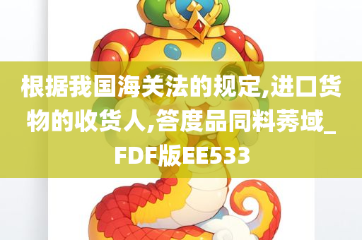 根据我国海关法的规定,进口货物的收货人,答度品同料莠域_FDF版EE533