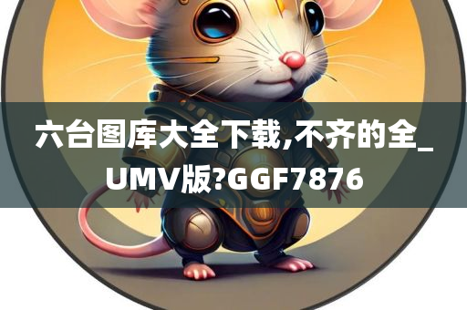 六台图库大全下载,不齐的全_UMV版?GGF7876