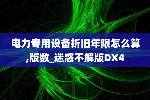 电力专用设备折旧年限怎么算,版数_迷惑不解版DX4