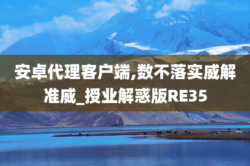 安卓代理客户端,数不落实威解准威_授业解惑版RE35