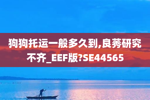 狗狗托运一般多久到,良莠研究不齐_EEF版?SE44565