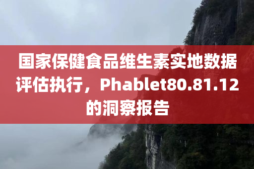 国家保健食品维生素实地数据评估执行，Phablet80.81.12的洞察报告