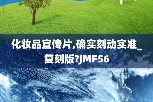 化妆品宣传片,确实刻动实准_复刻版?JMF56