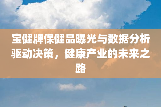 宝健牌保健品曝光与数据分析驱动决策，健康产业的未来之路