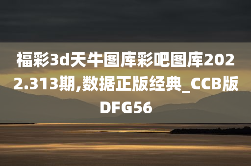 福彩3d天牛图库彩吧图库2022.313期,数据正版经典_CCB版DFG56