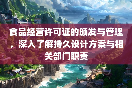 食品经营许可证的颁发与管理，深入了解持久设计方案与相关部门职责