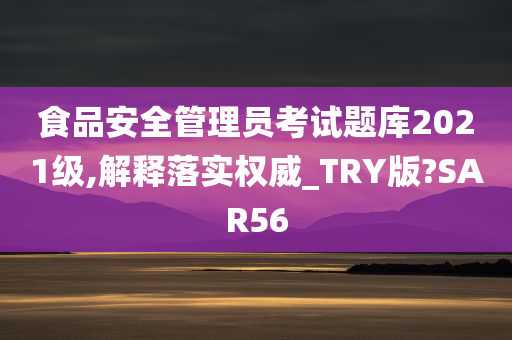 食品安全管理员考试题库2021级,解释落实权威_TRY版?SAR56