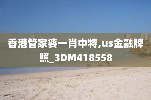 香港管家婆一肖中特,us金融牌照_3DM418558