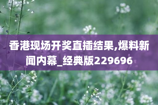 香港现场开奖直插结果,爆料新闻内幕_经典版229696