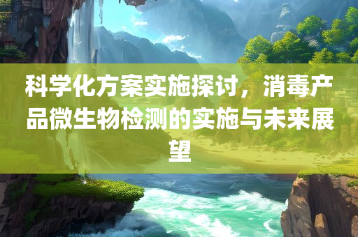 科学化方案实施探讨，消毒产品微生物检测的实施与未来展望