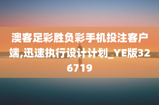 澳客足彩胜负彩手机投注客户端,迅速执行设计计划_YE版326719