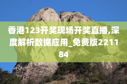 香港123开奖现场开奖直播,深度解析数据应用_免费版221184