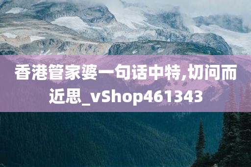 香港管家婆一句话中特,切问而近思_vShop461343