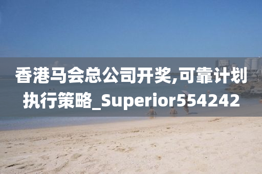 香港马会总公司开奖,可靠计划执行策略_Superior554242