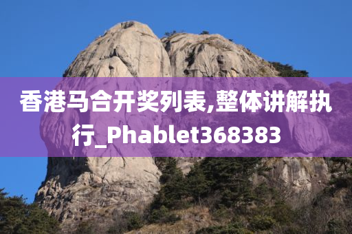 香港马合开奖列表,整体讲解执行_Phablet368383