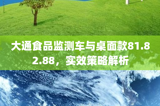 大通食品监测车与桌面款81.82.88，实效策略解析