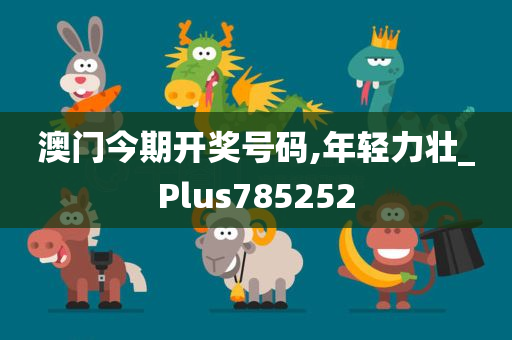 澳门今期开奖号码,年轻力壮_Plus785252