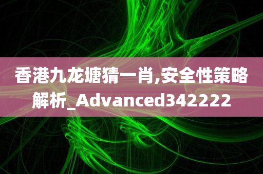 香港九龙塘猜一肖,安全性策略解析_Advanced342222