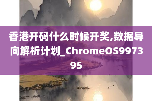 香港开码什么时候开奖,数据导向解析计划_ChromeOS997395