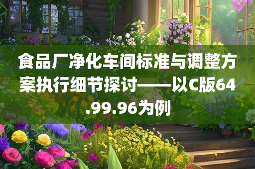 食品厂净化车间标准与调整方案执行细节探讨——以C版64.99.96为例