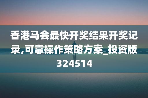 香港马会最快开奖结果开奖记录,可靠操作策略方案_投资版324514