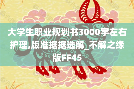 大学生职业规划书3000字左右护理,版准据据选解_不解之缘版FF45