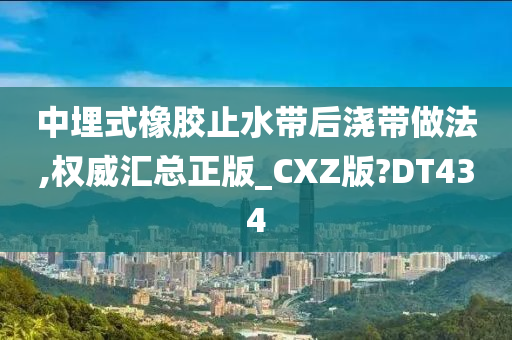 中埋式橡胶止水带后浇带做法,权威汇总正版_CXZ版?DT434