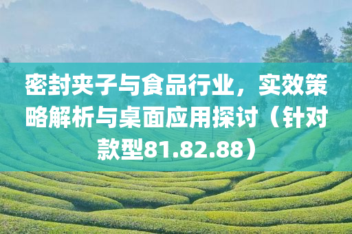 密封夹子与食品行业，实效策略解析与桌面应用探讨（针对款型81.82.88）