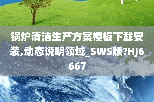 锅炉清洁生产方案模板下载安装,动态说明领域_SWS版?HJ6667