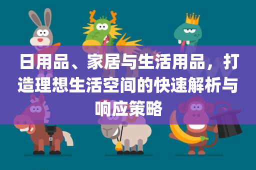 日用品、家居与生活用品，打造理想生活空间的快速解析与响应策略