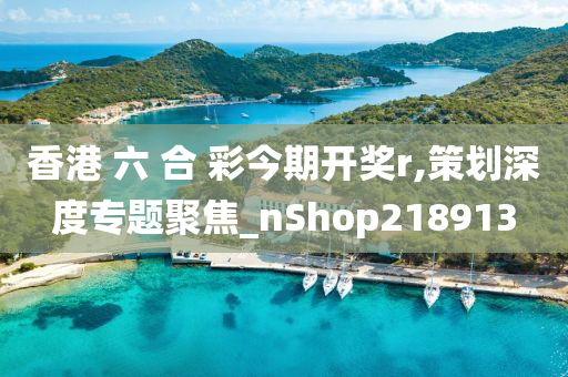 香港 六 合 彩今期开奖r,策划深度专题聚焦_nShop218913