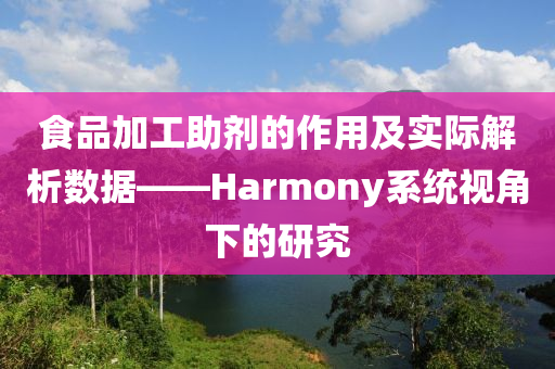 食品加工助剂的作用及实际解析数据——Harmony系统视角下的研究