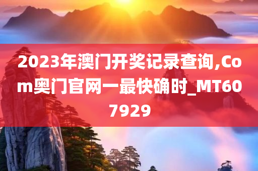 2023年澳门开奖记录查询,Com奥门官网一最快确时_MT607929