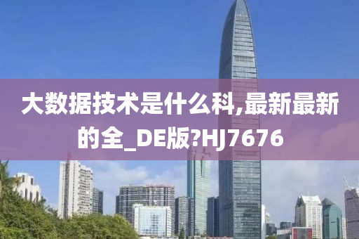 大数据技术是什么科,最新最新的全_DE版?HJ7676