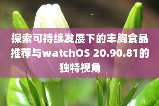 探索可持续发展下的丰胸食品推荐与watchOS 20.90.81的独特视角