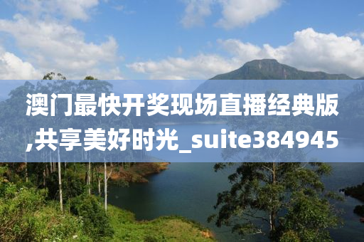 澳门最快开奖现场直播经典版,共享美好时光_suite384945