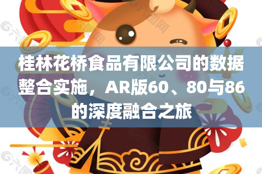 桂林花桥食品有限公司的数据整合实施，AR版60、80与86的深度融合之旅