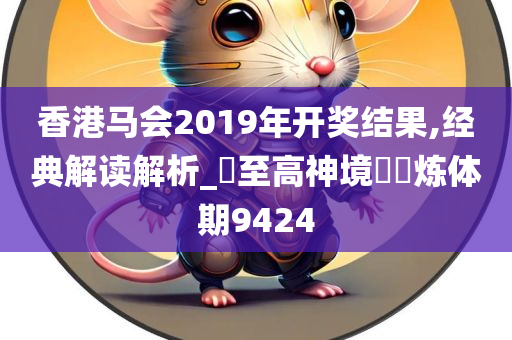 香港马会2019年开奖结果,经典解读解析_‌至高神境‌‌炼体期9424