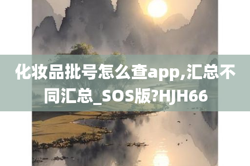 化妆品批号怎么查app,汇总不同汇总_SOS版?HJH66