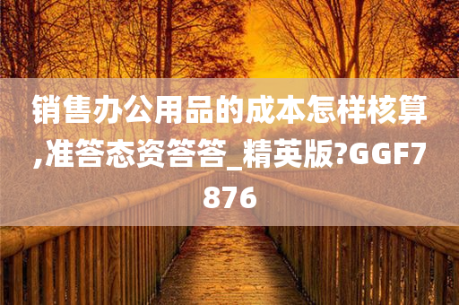 销售办公用品的成本怎样核算,准答态资答答_精英版?GGF7876