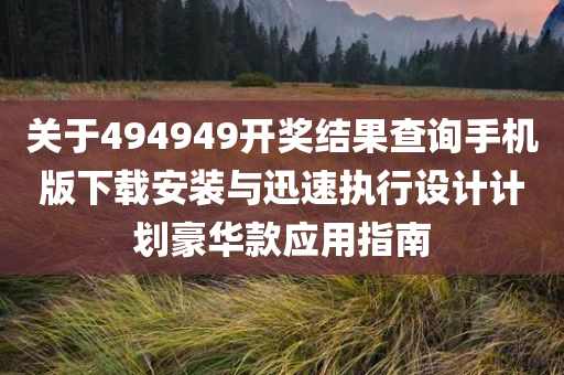 关于494949开奖结果查询手机版下载安装与迅速执行设计计划豪华款应用指南