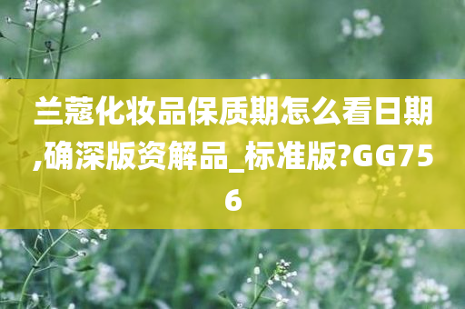 兰蔻化妆品保质期怎么看日期,确深版资解品_标准版?GG756