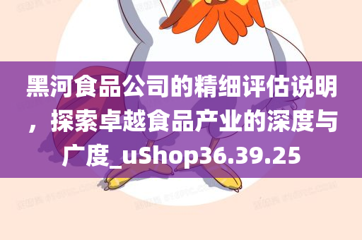 黑河食品公司的精细评估说明，探索卓越食品产业的深度与广度_uShop36.39.25