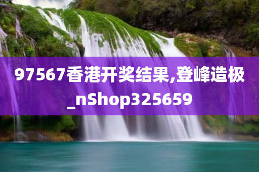 97567香港开奖结果,登峰造极_nShop325659